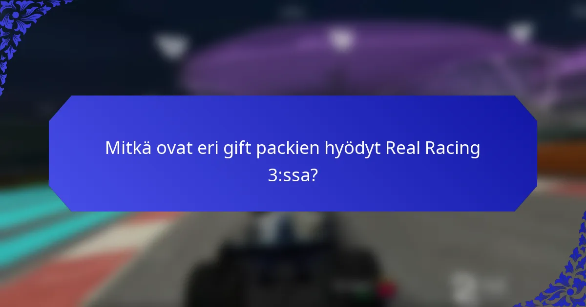 Mitkä ovat eri gift packien hyödyt Real Racing 3:ssa?